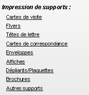Zone de Texte: Impression de supports :Cartes de visiteFlyersT�tes de lettreCartes de correspondanceEnveloppesAffichesD�pliants/PlaquettesBrochuresAutres supports