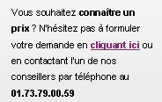 Zone de Texte: Vous souhaitez conna�tre un prix ? N�h�sitez pas � formuler votre demande en cliquant ici ou en contactant l�un de nos conseillers par t�l�phone au 01.73.79.00.59
